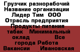 Грузчик-разнорабочий › Название организации ­ Лидер Тим, ООО › Отрасль предприятия ­ Продукты питания, табак › Минимальный оклад ­ 13 000 - Все города Работа » Вакансии   . Ивановская обл.